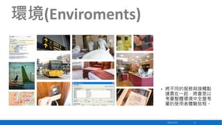 環境(Enviroments)

•

將不同的服務與接觸點
連貫在一起，將會是以
考量整體環境中全盤考
量的使用者體驗旅程。

2013/12/23

12

 