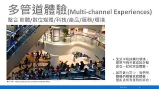 多管道體驗(Multi-channel Experiences)
整合 軟體/數位媒體/科技/產品/服務/環境

•

•
圖片來源：https://www.youtube.com/watch?v=k8u50y-WhVs

生活中所接觸的環境，
是將所有元素或設計整
合在一起的綜合體驗。
如百貨公司中，我們所
接觸的視覺感官體驗，
是前述所有提到的綜合。
2013/12/23

13

 
