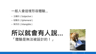 一般人會這樣形容體驗…
•

主觀的（Subjective）

•

短暫的（Ephemeral）

•

無形的（Intangible）

所以就會有人說…
「體驗是無法被設計的！」

2013/12/23

16

 