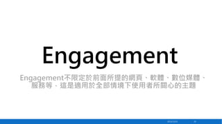 Engagement
Engagement不限定於前面所提的網頁、軟體、數位媒體、
服務等，這是適用於全部情境下使用者所關心的主題

2013/12/23

20

 