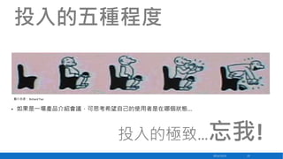 投入的五種程度

圖片來源： Richard Tsai

•

如果是一場產品介紹會議，可思考希望自己的使用者是在哪個狀態…

投入的極致…忘我!
2013/12/23

23

 