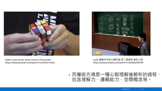 Lec02 邏輯思考與立體思維 第二週課程 魔術方塊，
https://www.youtube.com/watch?v=QL5BwZ587W4

Rubik's cube former world record: 6.24 seconds.，
https://www.youtube.com/watch?v=wIvHw17vuGU

•

而魔術方塊是一種心智理解後解析的過程，
包含理解力、邏輯能力、空間概念等。
2013/12/23

41

 