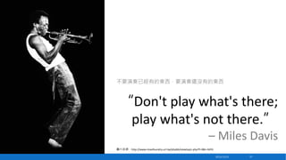 不要演奏已經有的東西，要演奏還沒有的東西

“Don't play what's there;
play what's not there.”
– Miles Davis
圖片來源：http://www.miaofoundry.url.tw/phpbb/viewtopic.php?f=3&t=3455
2013/12/23

57

 