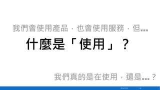 我們會使用產品，也會使用服務，但…

什麼是「使用」？
我們真的是在使用，還是…？
2013/12/23

62

 