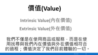 價值(Value)
Intrinsic Value(內在價值)

Extrinsic Value(外在價值)
我們不僅是在使用商品或服務，而是在使
用找尋與我們內在價值與外在價值相符合
的過程；價值決定了我們目前體驗的一切。
2013/12/23

66

 