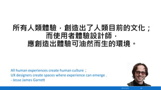 所有人類體驗，創造出了人類目前的文化；
而使用者體驗設計師，
應創造出體驗可油然而生的環境。

All human experiences create human culture；
UX designers create spaces where experience can emerge .
- Jesse James Garrett
2013/12/23

69

 