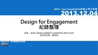 HP53 – User Friendly2013參會心得分享會

2013.12.04

Design for Engagement
紀錄整理
原著：JESSE JAMES GARRETT (ADAPTIVE PATH CEO)
修改與註釋：楊梭逸
版權非所有，歡迎轉載翻印與重製

 