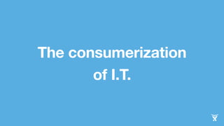 The consumerization 
of I.T. 
 