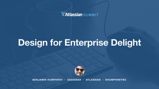 Design for Enterprise Delight 
BENJAMIN HUMPHREY • DESIGNER • ATLASSIAN • @HUMPHREYBC 
 