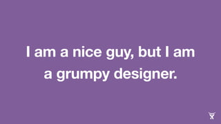 I am a nice guy, but I am 
a grumpy designer. 
 