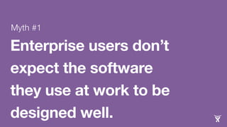 Myth #1 
Enterprise users don’t 
expect the software 
they use at work to be 
designed well. 
 