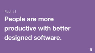 Fact #1 
People are more 
productive with better 
designed software. 
 