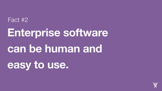 Fact #2 
Enterprise software 
can be human and 
easy to use. 
 