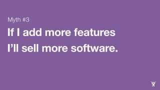 Myth #3 
If I add more features 
I’ll sell more software. 
 