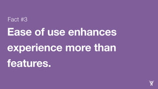 Fact #3 
Ease of use enhances 
experience more than 
features. 
 