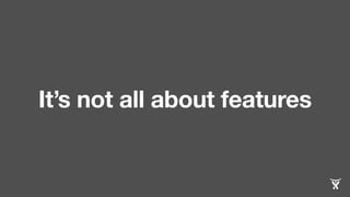 It’s not all about features 
 