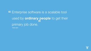 Enterprise software is a scalable tool 
used by ordinary to get their 
primary job done. 
” 
people THIS GUY 
“ 
 