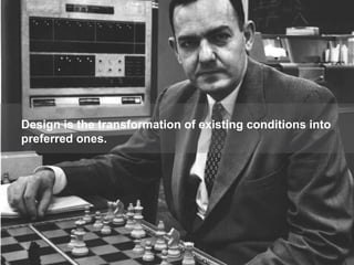 Design is the transformation of existing conditions into
preferred ones.




                                       © 2011 Continuum LLC   Proprietary & Confidential   6
 