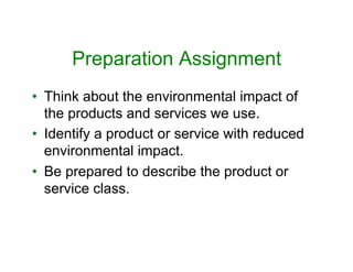 Preparation Assignment
•  Think about the environmental impact of
the products and services we use.
•  Identify a product or service with reduced
environmental impact.
•  Be prepared to describe the product or
service class.
 