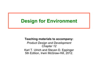Design for Environment
Teaching materials to accompany:
Product Design and Development
Chapter 12
Karl T. Ulrich and Steven D. Eppinger
5th Edition, Irwin McGraw-Hill, 2012.
 