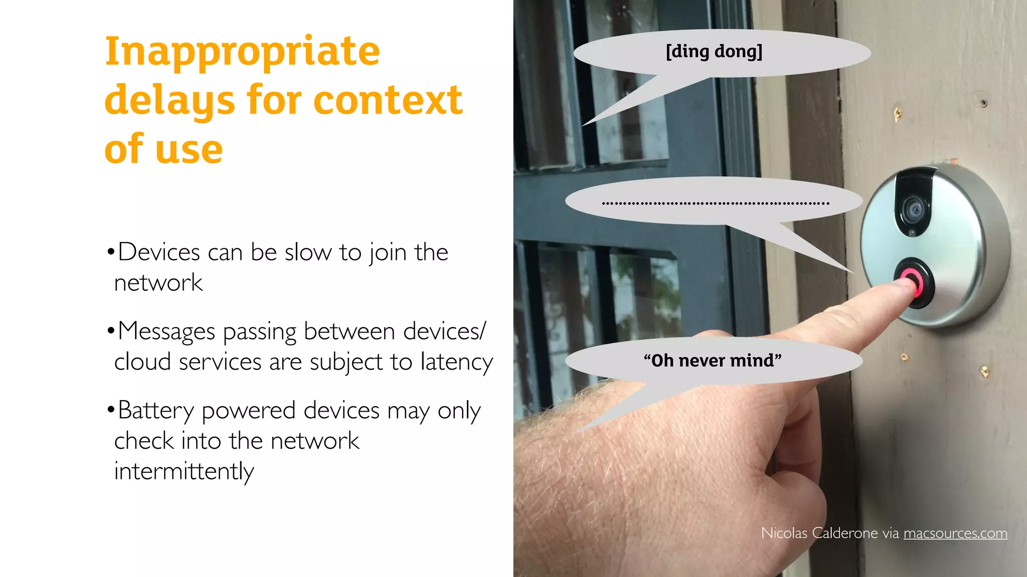 Inappropriate
delays for context
of use
•Devices can be slow to join the
network
•Messages passing between devices/
cloud services are subject to latency
•Battery powered devices may only
check into the network
intermittently
……………………………………………..
“Oh never mind”
[ding dong]
Nicolas Calderone via macsources.com
 