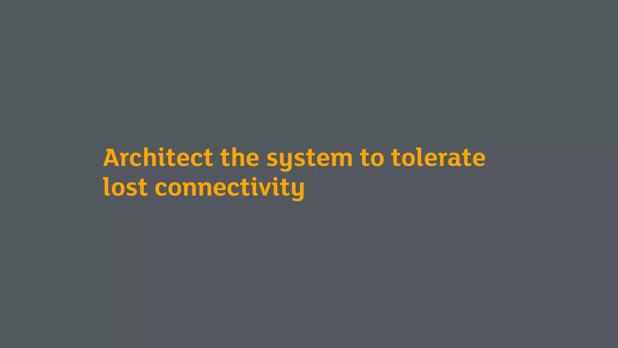 Architect the system to tolerate
lost connectivity
 