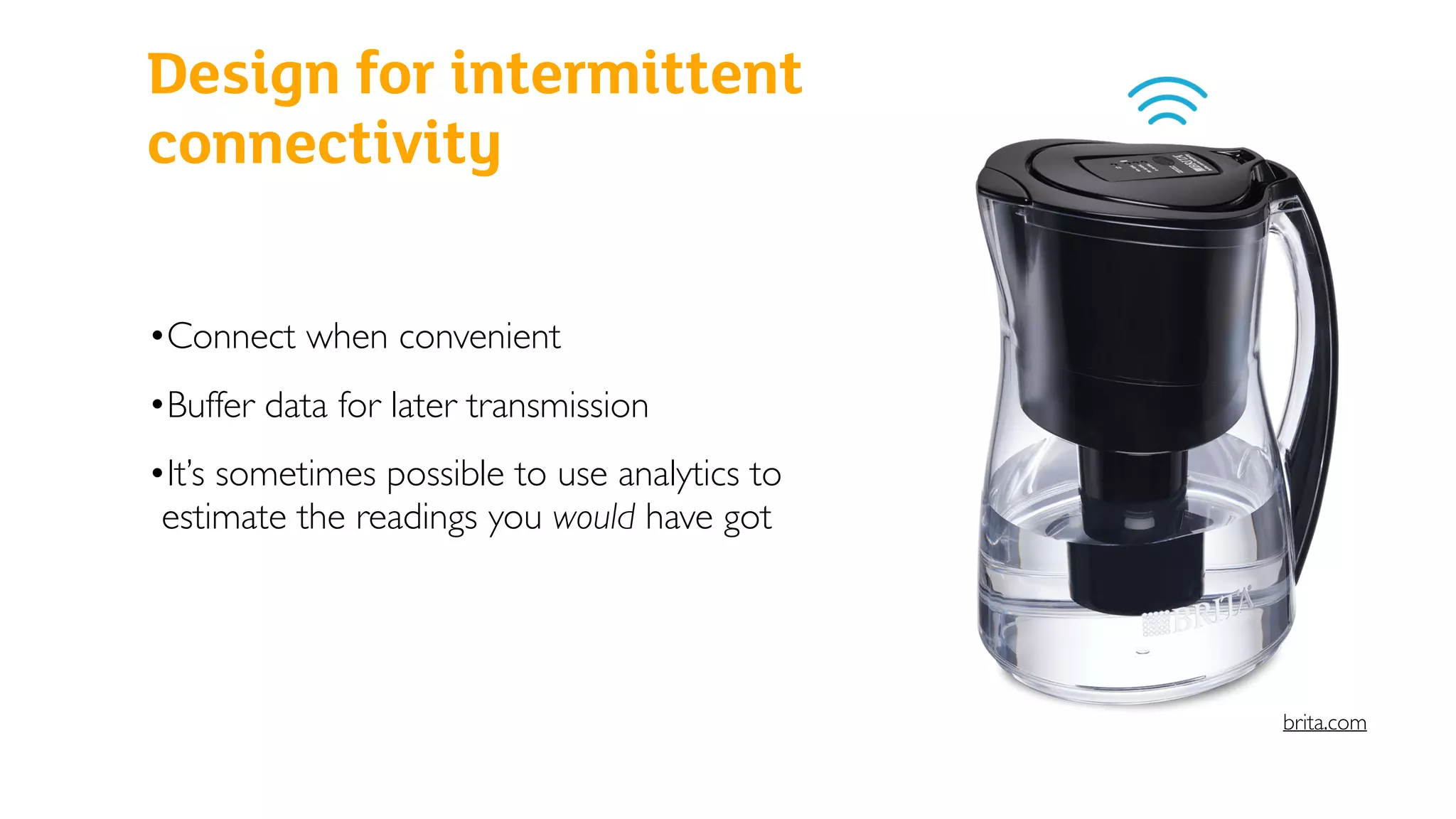 Design for intermittent
connectivity
•Connect when convenient
•Buffer data for later transmission
•It’s sometimes possible to use analytics to
estimate the readings you would have got
brita.com
 