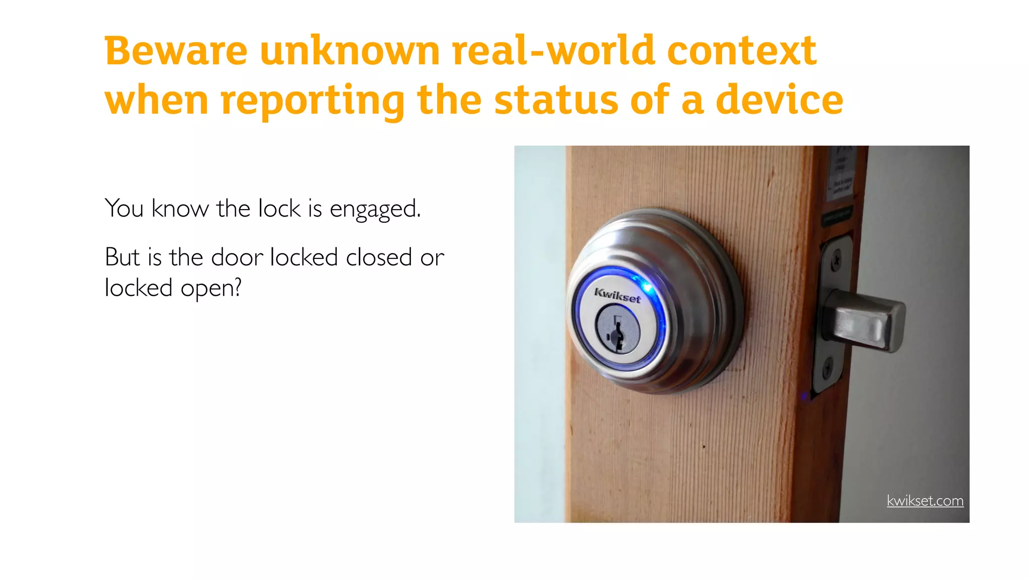 Beware unknown real-world context
when reporting the status of a device
You know the lock is engaged.
But is the door locked closed or
locked open?
kwikset.com
 
