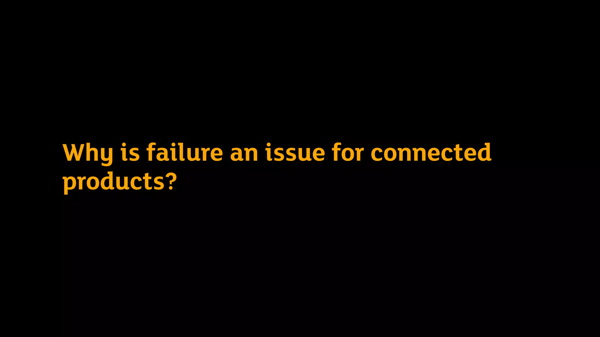 3 questions for today
• Why is failure an issue for connected
products?
• In what ways can connected products fail?
• What can designers and product owners
do to mitigate this?
Why is failure an issue for connected
products?
 