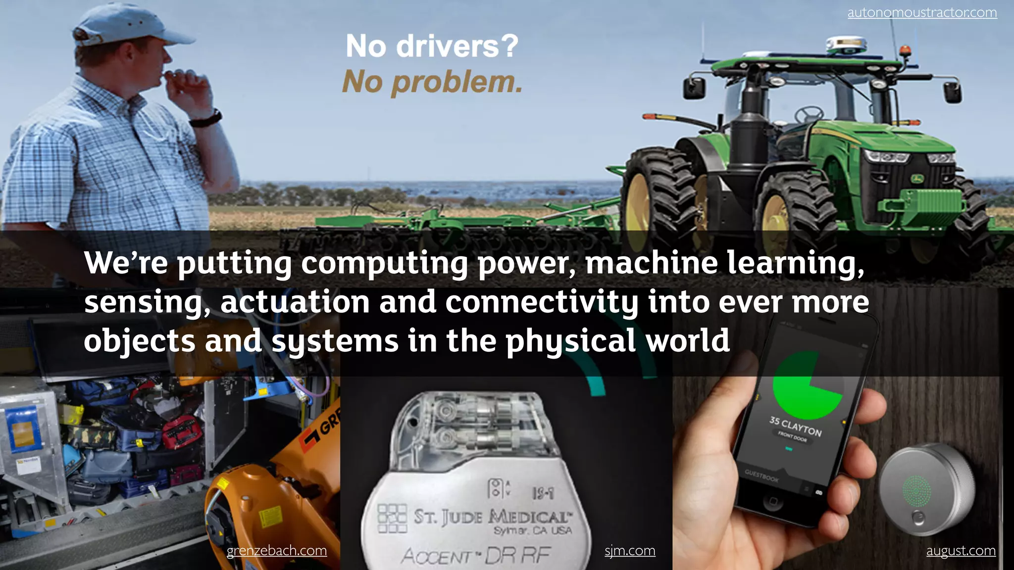 We’re putting computing power, machine learning,
sensing, actuation and connectivity into ever more
objects and systems in the physical world
autonomoustractor.com
grenzebach.com sjm.com august.com
 