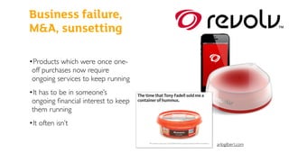 •Products which were once one-
off purchases now require
ongoing services to keep running
•It has to be in someone’s
ongoing ﬁnancial interest to keep
them running
•It often isn’t
Business failure,
M&A, sunsetting
arlogilbert.com
 