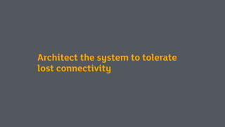 Architect the system to tolerate
lost connectivity
 