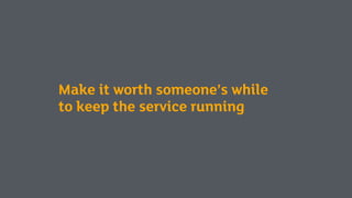 Make it worth someone’s while
to keep the service running
 