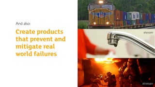 Create products
that prevent and
mitigate real
world failures
jpl.nasa.gov
up.com
phyn.com
And also:
 