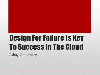 Design For Failure Is Key
To Success In The Cloud
Ashay Chaudhary
 