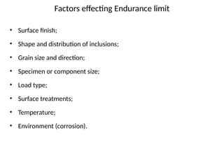 Factors effecting Endurance limit
• Surface finish;
• Shape and distribution of inclusions;
• Grain size and direction;
• Specimen or component size;
• Load type;
• Surface treatments;
• Temperature;
• Environment (corrosion).
 