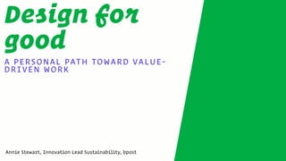 Design for
good
A PERSONAL PATH TOWARD VALUE-
DRIVEN WORK
Annie Stewart, Innovation Lead Sustainability, bpost
 