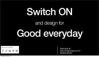 Switch ON
                            and design for

                         Good everyday
                                        @silviacalvet
                                        http://design4good.info/
                                        #ONtheGOOD
Tuesday, 29 January 13
 