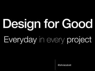 Design for Good
Everyday in every project

               @silviacalvet
 
