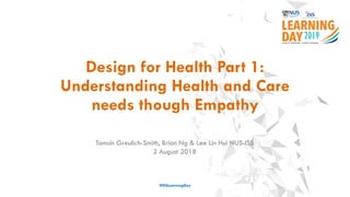 Design for Health Part 1:
Understanding Health and Care
needs though Empathy
#ISSLearningDay
Tamsin Greulich-Smith, Brian Ng & Lee Lin Hui NUS-ISS
2 August 2018
 