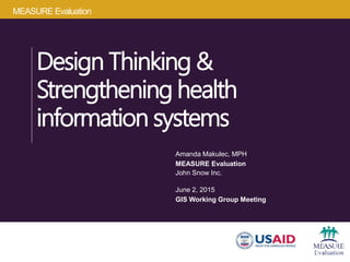 MEASURE Evaluation
Design Thinking &
Strengthening health
information systems
Amanda Makulec, MPH
MEASURE Evaluation
John Snow Inc.
June 2, 2015
GIS Working Group Meeting
 