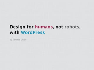 Design for humans, not robots,
with WordPress
by Tammie Lister
 