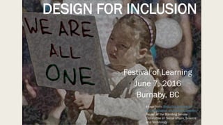 DESIGN FOR INCLUSION
Festival of Learning
June 7, 2016
Burnaby, BC
Image from: Reducing Barriers to
Social Inclusion and Social Cohesion
Report of the Standing Senate
Committee on Social Affairs, Science
and Technology
 