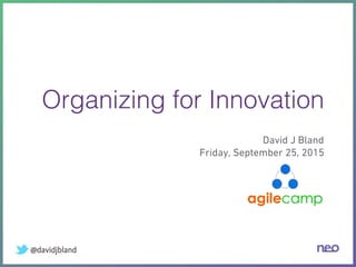 Organizing for Innovation!
David J Bland
Friday, September 25, 2015
@davidjbland
 