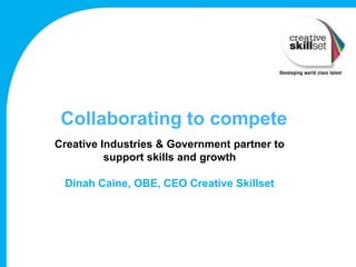 Collaborating to compete
Creative Industries & Government partner to
          support skills and growth

 Dinah Caine, OBE, CEO Creative Skillset
 