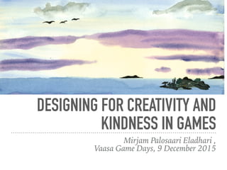 DESIGNING FOR CREATIVITY AND
KINDNESS IN GAMES
Mirjam Palosaari Eladhari ,  
Vaasa Game Days, 9 December 2015
 