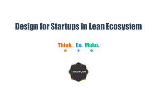 Design for Startups in Lean Ecosystem
Think. Do. Make.
 