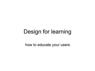 Design for learning how to educate your users 