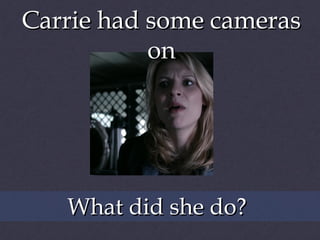 Carrie had some cameras
on

What did she do?

 