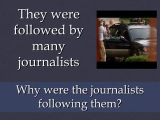 They were
followed by
many
journalists
Why were the journalists
following them?

 